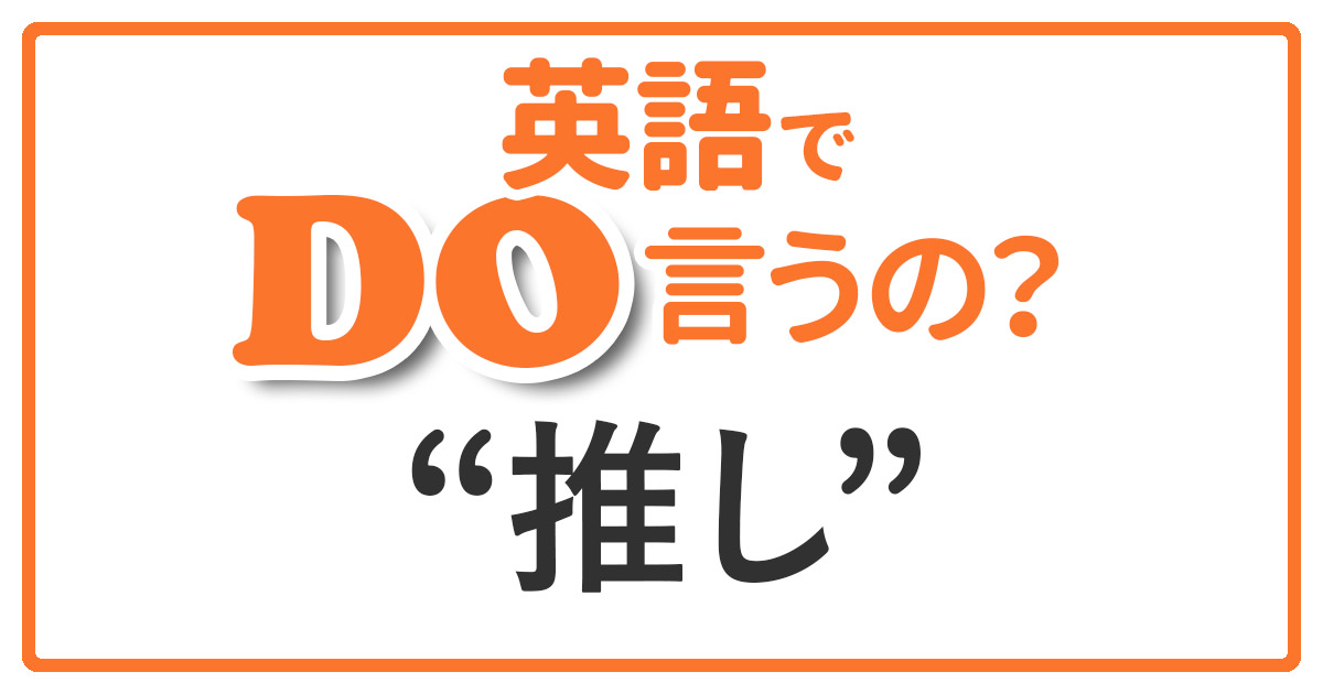 完全版 推し って英語で何て言うか知ってる Qqe英語コラム オンライン英会話ならqq English