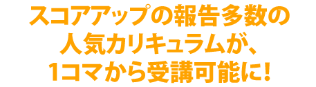 スコアアップの報告多数の人気カリキュラムが、1コマから受講可能に！