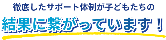 徹底したサポート体制が子どもたちの結果に繋がっています！