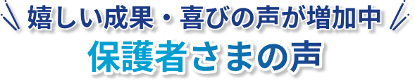 嬉しい成果・喜びの声が増加中！保護者さまの声