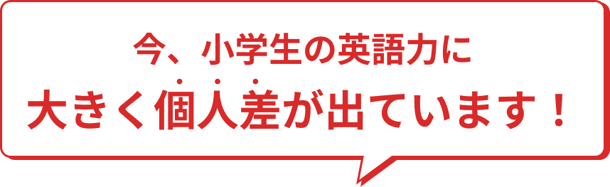 今、小学生の英語力に大きく個人差が出ています！
