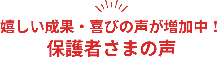 嬉しい成果・喜びの声が増加中！保護者さまの声
