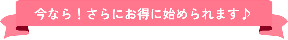 今なら!さらにお得に始められます♪