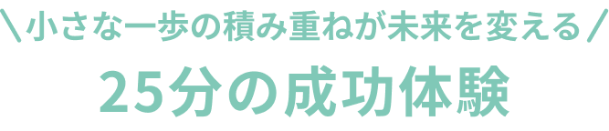 小さな一歩の積み重ねが未来を変える 25分の成功体験