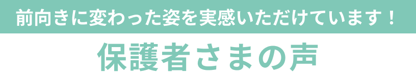 前向きに変わった姿を実感いただけています！ 保護者さまの声