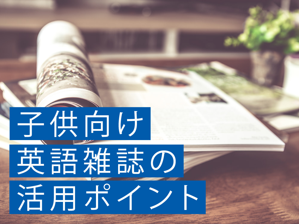 国内外の英語雑誌のメリット・デメリットと子供向け英語雑誌活用のポイント