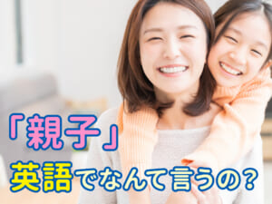 親子って英語で何？初心者も簡単に使える親子の表現