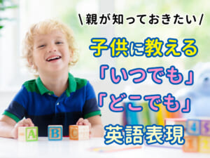 親が知っておきたい！子どもに教える「いつでも」「どこでも」の英語表現
