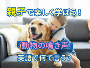 親子で楽しく学ぶ！動物の鳴き声を英語で言ってみよう