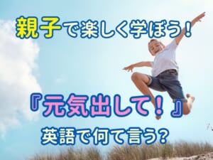 親子で学ぼう！「元気出して！」は英語で何て言う？