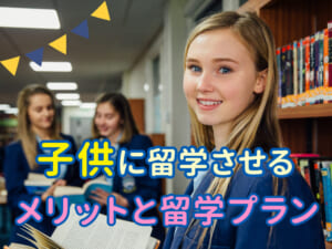 留学の目的は英語だけじゃない！子供に留学させる6つのメリットと目的別の留学プランを紹介