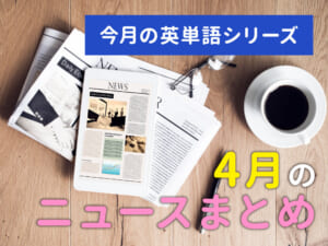 【今月の英単語シリーズ】4月のニュースまとめ