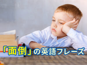 「面倒」「めんどくさい」の英語表現は？小学生向けにわかりやすく解説！