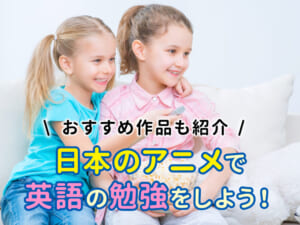 日本のアニメを使って英語を勉強しよう！おすすめ作品も紹介