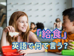 「給食」の話題で英語力アップ！覚えておきたい英単語＆例文まとめ