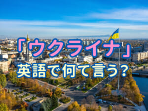 「ウクライナ」は英語でどう言う？正しい発音と関連の英語表現まとめ