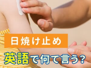 「日焼け止め」って英語で言える？知っておきたい便利ワード！