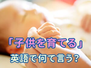 英語で「子供を育てる」ってどう言うの？初心者にもわかりやすく解説