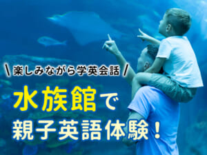 水族館で親子英語体験！海の生き物を楽しみながら学ぶ英会話