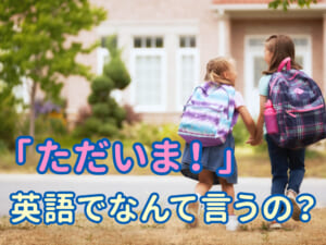「ただいま」を英語で伝えよう！親子で楽しむ日常英会話ガイド