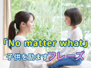 「No matter what」に込められた思い｜子供を励ます英語フレーズを学ぼう