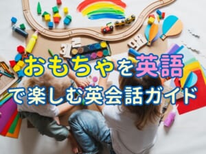 親子で学ぶ英語！おもちゃを英語で楽しむおうち英会話ガイド