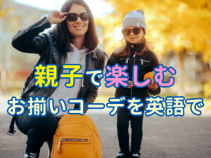 親子で楽しむお揃いコーデ！英語で伝える 「Matching Outfits」 の楽しみ方