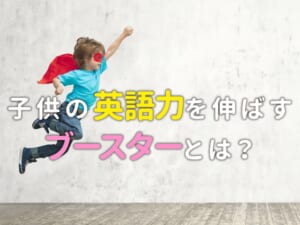 子供の英語力を伸ばす「ブースター」とは？学習効果を高める考え方を解説