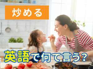 炒めるって英語でどう言う？料理をしながら身につく親子のやさしい英語表現ガイド