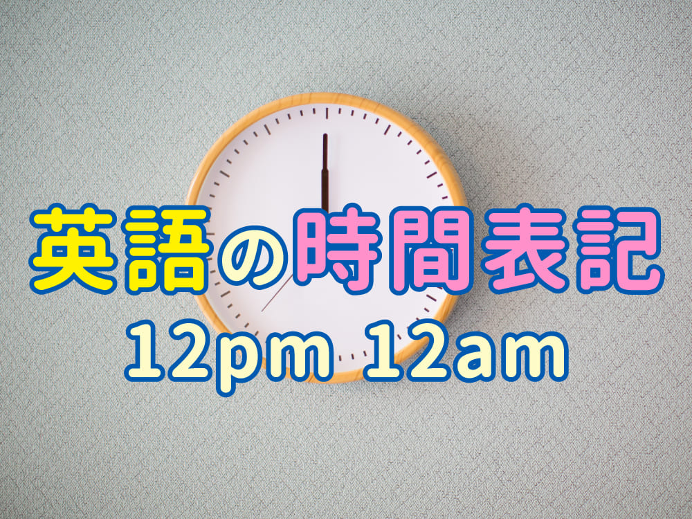 英語の時間表記：12 pm・12 amは何時？親子で覚えるポイント