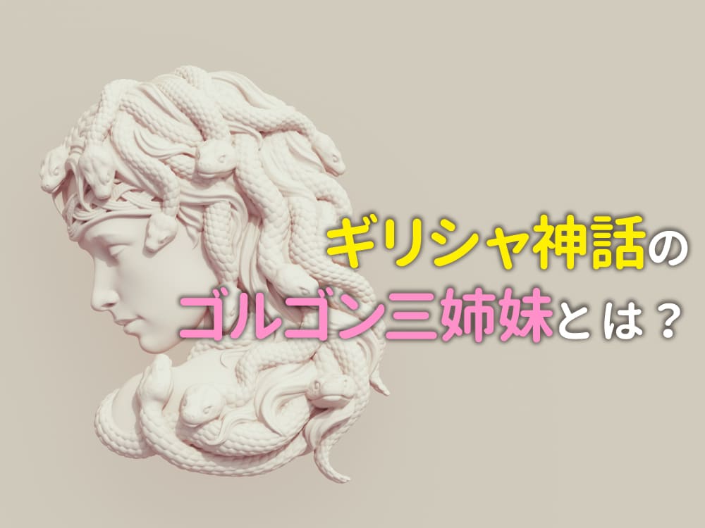 ギリシャ神話のゴルゴン三姉妹とは？特徴と物語を解説