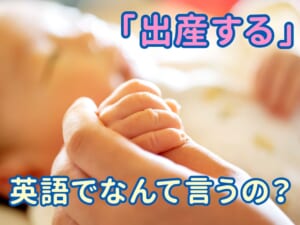 「出産する」って英語で何ていう？英語と言い換え表現まとめ