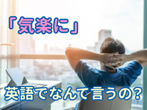「気楽に」は英語で何ていう？ニュアンスの違いに注目