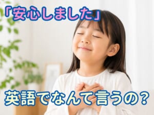 「安心しました」は英語で何ていう？子供と一緒に学ぶ気持ちを伝える英語表現
