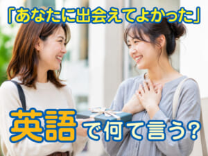 「あなたに出会えてよかった」は英語で何ていう？大切な人に伝えたい感謝の英語表現を紹介